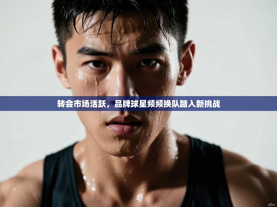 转会市场活跃，品牌球星频频换队踏入新挑战