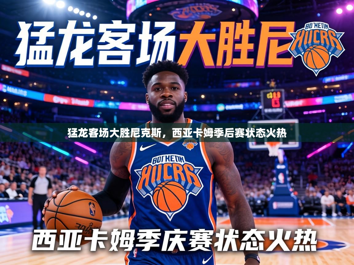 猛龙客场大胜尼克斯，西亚卡姆季后赛状态火热